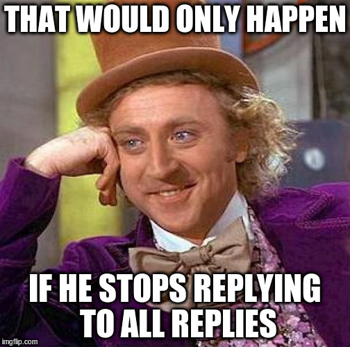 Creepy Condescending Wonka Meme | THAT WOULD ONLY HAPPEN IF HE STOPS REPLYING TO ALL REPLIES | image tagged in memes,creepy condescending wonka | made w/ Imgflip meme maker