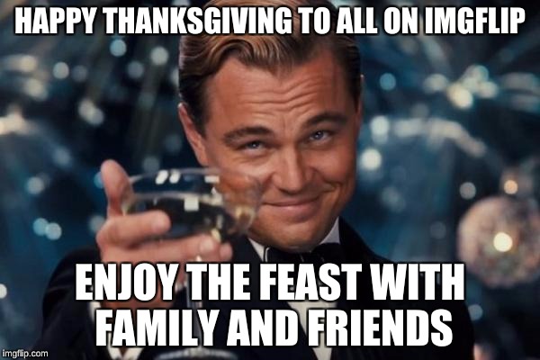 Leonardo Dicaprio Cheers Meme | HAPPY THANKSGIVING TO ALL ON IMGFLIP; ENJOY THE FEAST WITH FAMILY AND FRIENDS | image tagged in memes,leonardo dicaprio cheers | made w/ Imgflip meme maker