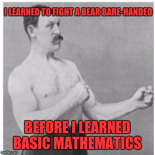 Overly Manly Man | I LEARNED TO FIGHT A BEAR BARE-HANDED; BEFORE I LEARNED BASIC MATHEMATICS | image tagged in memes,overly manly man | made w/ Imgflip meme maker