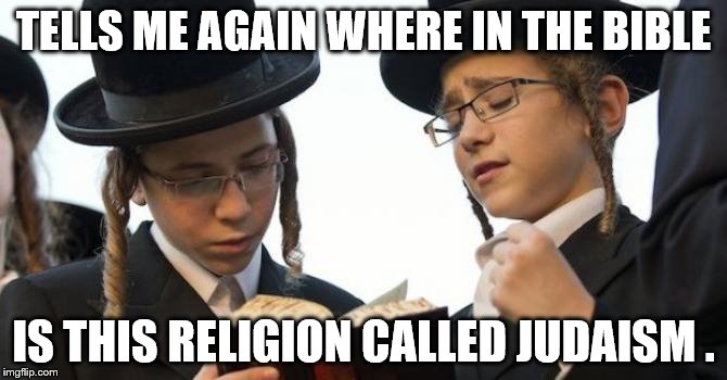 Orthodox Jew | TELLS ME AGAIN WHERE IN THE BIBLE; IS THIS RELIGION CALLED JUDAISM . | image tagged in orthodox jew | made w/ Imgflip meme maker