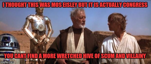 Star Wars Mos Eisley | I THOUGHT THIS WAS MOS EISLEY BUT IT IS ACTUALLY CONGRESS; YOU CANT FIND A MORE WRETCHED HIVE OF SCUM AND VILLAINY | image tagged in star wars mos eisley | made w/ Imgflip meme maker