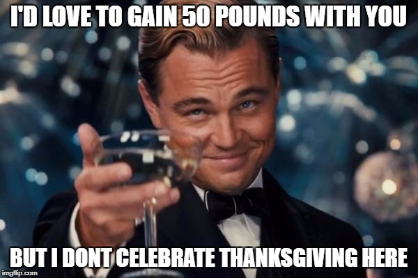 Leonardo Dicaprio Cheers Meme | I'D LOVE TO GAIN 50 POUNDS WITH YOU BUT I DONT CELEBRATE THANKSGIVING HERE | image tagged in memes,leonardo dicaprio cheers | made w/ Imgflip meme maker