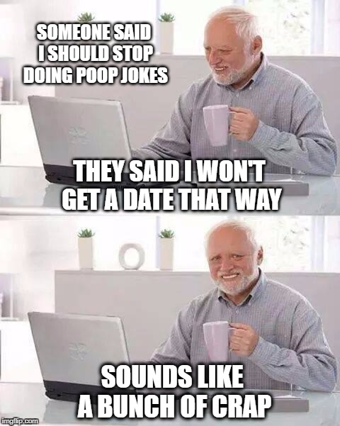 Hide the Pain Harold | SOMEONE SAID I SHOULD STOP DOING POOP JOKES; THEY SAID I WON'T GET A DATE THAT WAY; SOUNDS LIKE A BUNCH OF CRAP | image tagged in memes,hide the pain harold,poop,dating,incontinence | made w/ Imgflip meme maker