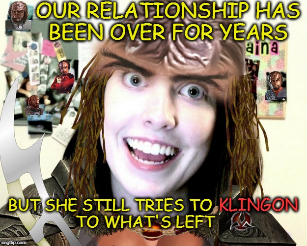 tlhoy attach girlfrtiend | OUR RELATIONSHIP HAS BEEN OVER FOR YEARS; BUT SHE STILL TRIES TO                TO WHAT'S LEFT; KLINGON | image tagged in overly attached girlfriend,star trek week,bad pun star trek,memes,funny | made w/ Imgflip meme maker