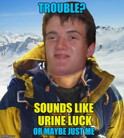 TROUBLE? SOUNDS LIKE URINE LUCK OR MAYBE JUST ME | made w/ Imgflip meme maker