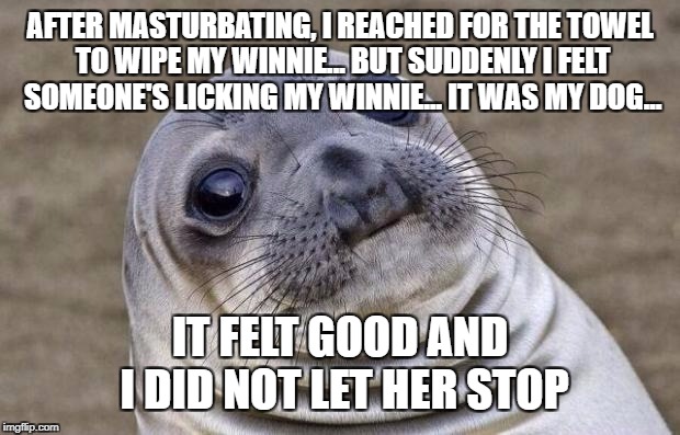 I think I fell inlove with her... Ohh well atleast it was a happy ending | AFTER MASTURBATING, I REACHED FOR THE TOWEL TO WIPE MY WINNIE... BUT SUDDENLY I FELT SOMEONE'S LICKING MY WINNIE... IT WAS MY DOG... IT FELT GOOD AND I DID NOT LET HER STOP | image tagged in memes,awkward moment sealion,sexual,awkward,funny,doge | made w/ Imgflip meme maker