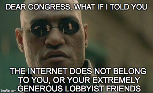 A Messsage  For Congress |  DEAR CONGRESS, WHAT IF I TOLD YOU; THE INTERNET DOES NOT BELONG TO YOU, OR YOUR EXTREMELY GENEROUS LOBBYIST FRIENDS | image tagged in memes,matrix morpheus,internet realization | made w/ Imgflip meme maker