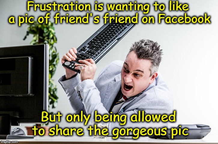 Frustrated Managed Services | Frustration is wanting to like a pic of friend's friend on Facebook; But only being allowed to share the gorgeous pic | image tagged in frustrated managed services | made w/ Imgflip meme maker