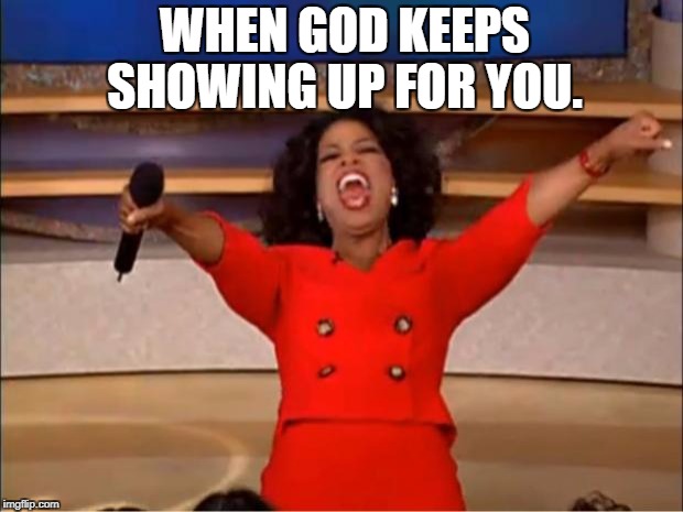 Oprah You Get A Meme | WHEN GOD KEEPS SHOWING UP FOR YOU. | image tagged in memes,oprah you get a | made w/ Imgflip meme maker