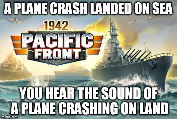 1942 pacific front logic | A PLANE CRASH LANDED ON SEA; YOU HEAR THE SOUND OF A PLANE CRASHING ON LAND | image tagged in ww2,game logic | made w/ Imgflip meme maker