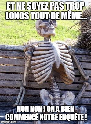 Waiting Skeleton Meme | ET NE SOYEZ PAS TROP LONGS TOUT DE MÊME... NON NON ! ON A BIEN COMMENCÉ NOTRE ENQUÊTE ! | image tagged in memes,waiting skeleton | made w/ Imgflip meme maker