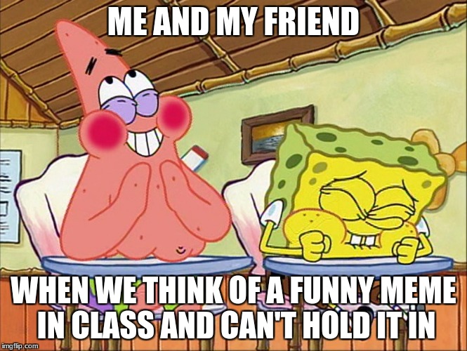 Sponge bob laughing | ME AND MY FRIEND; WHEN WE THINK OF A FUNNY MEME IN CLASS AND CAN'T HOLD IT IN | image tagged in sponge bob laughing | made w/ Imgflip meme maker