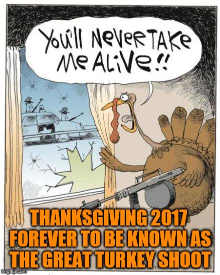 THANKSGIVING 2017 FOREVER TO BE KNOWN AS THE GREAT TURKEY SHOOT | image tagged in thanksgiving,turkey,happy thanksgiving,funny memes,funny animals,police shooting | made w/ Imgflip meme maker