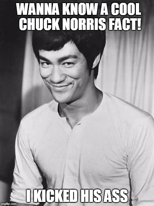 Bruce Lee | WANNA KNOW A COOL CHUCK NORRIS FACT! I KICKED HIS ASS | image tagged in bruce lee | made w/ Imgflip meme maker