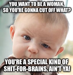 Skeptical Baby Meme | YOU WANT TO BE A WOMAN, SO YOU'RE GONNA CUT OFF WHAT? YOU'RE A SPECIAL KIND OF SHIT-FOR-BRAINS, AIN'T YA! | image tagged in memes,skeptical baby | made w/ Imgflip meme maker