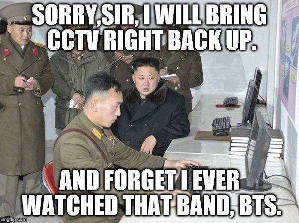Kim Jong Un | SORRY,SIR, I WILL BRING CCTV RIGHT BACK UP. AND FORGET I EVER WATCHED THAT BAND, BTS. | image tagged in kim jong un | made w/ Imgflip meme maker