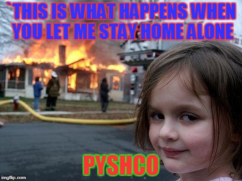 Disaster Girl Meme | `THIS IS WHAT HAPPENS WHEN YOU LET ME STAY HOME ALONE; PYSHCO | image tagged in memes,disaster girl | made w/ Imgflip meme maker