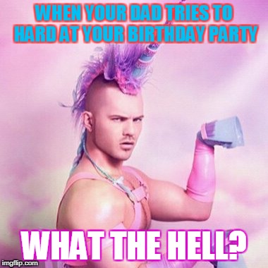 Unicorn MAN | WHEN YOUR DAD TRIES TO HARD AT YOUR BIRTHDAY PARTY; WHAT THE HELL? | image tagged in memes,unicorn man | made w/ Imgflip meme maker