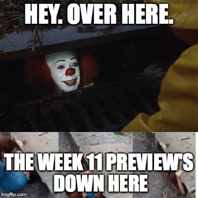 IT Sewer / Clown  | HEY. OVER HERE. THE WEEK 11 PREVIEW'S DOWN HERE | image tagged in it sewer / clown | made w/ Imgflip meme maker