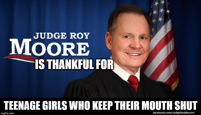 Judge Roy Moore | IS THANKFUL FOR; TEENAGE GIRLS WHO KEEP THEIR MOUTH SHUT | image tagged in judge roy moore | made w/ Imgflip meme maker