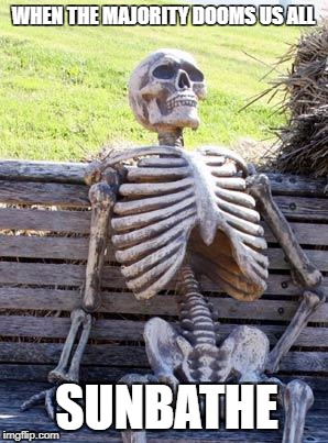 Waiting Skeleton Meme | WHEN THE MAJORITY DOOMS US ALL; SUNBATHE | image tagged in memes,waiting skeleton | made w/ Imgflip meme maker