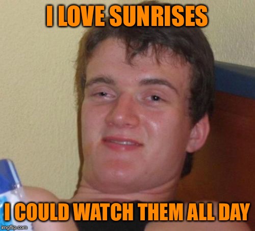 a.nonymous meme week a timjeffs event | I LOVE SUNRISES; I COULD WATCH THEM ALL DAY | image tagged in 10 guy,anonymous meme week,anonymous,sunrise,sunrise sky | made w/ Imgflip meme maker