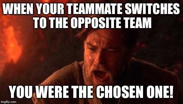 You Were The Chosen One (Star Wars) | WHEN YOUR TEAMMATE SWITCHES TO THE OPPOSITE TEAM; YOU WERE THE CHOSEN ONE! | image tagged in memes,you were the chosen one star wars | made w/ Imgflip meme maker