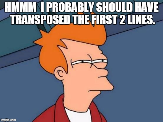 Futurama Fry Meme | HMMM  I PROBABLY SHOULD HAVE TRANSPOSED THE FIRST 2 LINES. | image tagged in memes,futurama fry | made w/ Imgflip meme maker