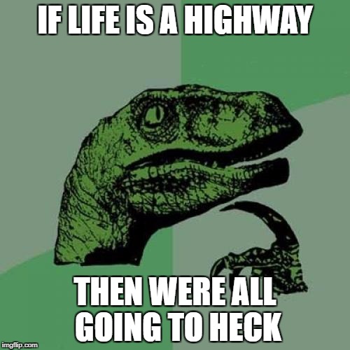 Philosoraptor Meme | IF LIFE IS A HIGHWAY; THEN WERE ALL GOING TO HECK | image tagged in memes,philosoraptor | made w/ Imgflip meme maker