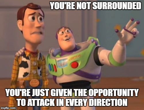 X, X Everywhere Meme | YOU'RE NOT SURROUNDED; YOU'RE JUST GIVEN THE OPPORTUNITY TO ATTACK IN EVERY DIRECTION | image tagged in memes,x x everywhere | made w/ Imgflip meme maker