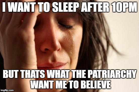 First World Problems | I WANT TO SLEEP AFTER 10PM; BUT THATS WHAT THE PATRIARCHY WANT ME TO BELIEVE | image tagged in memes,first world problems | made w/ Imgflip meme maker