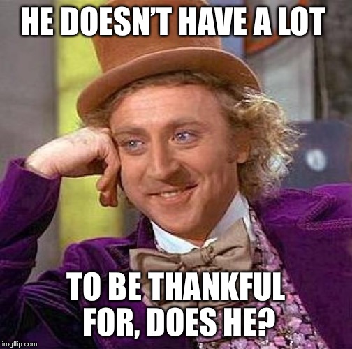 Creepy Condescending Wonka Meme | HE DOESN’T HAVE A LOT TO BE THANKFUL FOR, DOES HE? | image tagged in memes,creepy condescending wonka | made w/ Imgflip meme maker