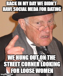 Back In My Day Meme | BACK IN MY DAY WE DIDN'T HAVE SOCIAL MEDA FOR DATING; WE HUNG OUT ON THE STREET CORNER LOOKING FOR LOOSE WOMEN | image tagged in memes,back in my day | made w/ Imgflip meme maker