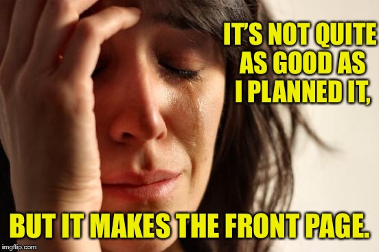 First World Problems Meme | IT’S NOT QUITE AS GOOD AS I PLANNED IT, BUT IT MAKES THE FRONT PAGE. | image tagged in memes,first world problems | made w/ Imgflip meme maker
