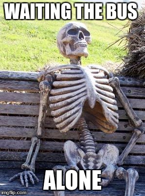 Waiting Skeleton | WAITING THE BUS; ALONE | image tagged in memes,waiting skeleton | made w/ Imgflip meme maker