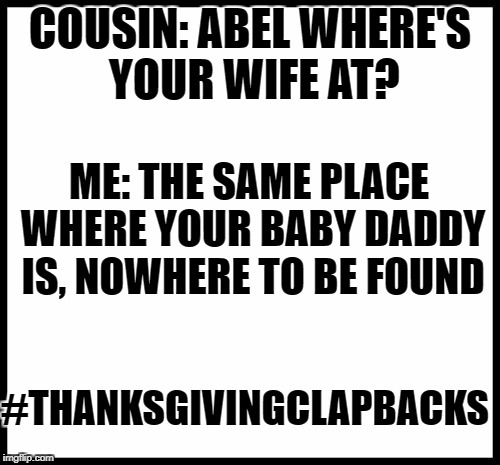 COUSIN: ABEL WHERE'S YOUR WIFE AT? ME: THE SAME PLACE WHERE YOUR BABY DADDY IS, NOWHERE TO BE FOUND; #THANKSGIVINGCLAPBACKS | image tagged in baby daddy | made w/ Imgflip meme maker