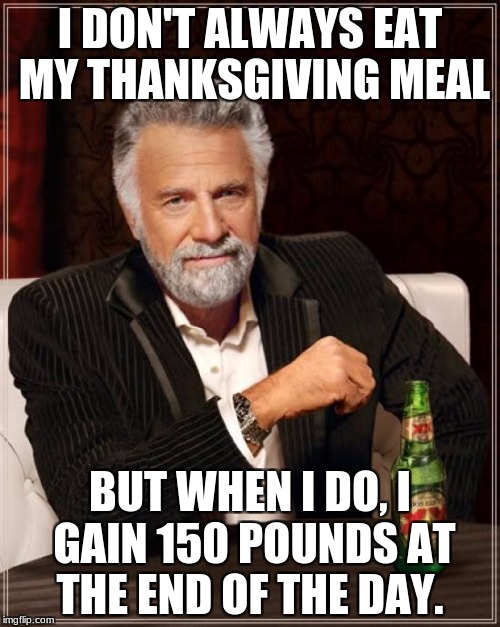 What Most People Will Say Because They Eat A Lot On Thanksgiving. | I DON'T ALWAYS EAT MY THANKSGIVING MEAL; BUT WHEN I DO, I GAIN 150 POUNDS AT THE END OF THE DAY. | image tagged in memes,the most interesting man in the world,thanksgiving | made w/ Imgflip meme maker
