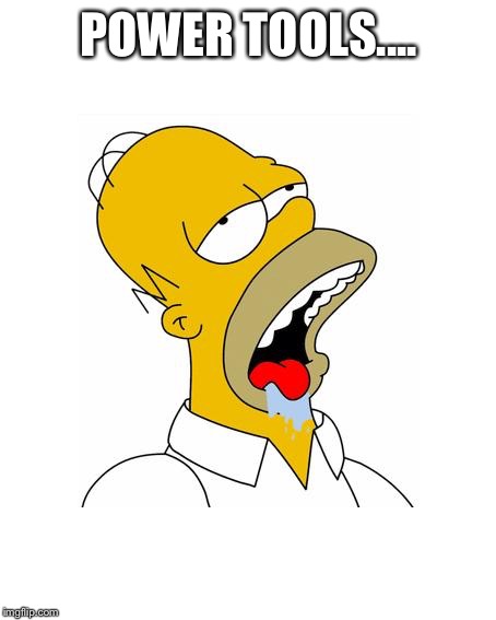 Homer Simpson Drooling | POWER TOOLS.... | image tagged in homer simpson drooling | made w/ Imgflip meme maker