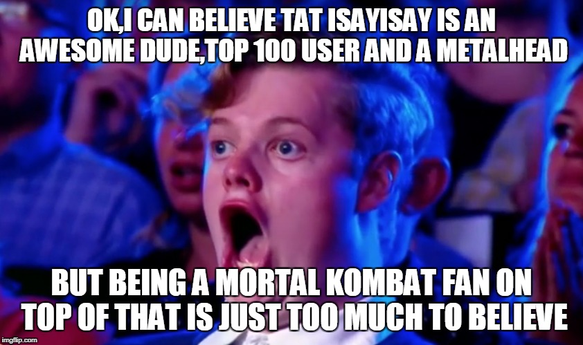 Surprised Open Mouth | OK,I CAN BELIEVE TAT ISAYISAY IS AN AWESOME DUDE,TOP 100 USER AND A METALHEAD BUT BEING A MORTAL KOMBAT FAN ON TOP OF THAT IS JUST TOO MUCH  | image tagged in surprised open mouth | made w/ Imgflip meme maker