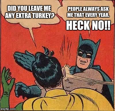 We Should Just Call Him TurkeyMan.(Happy Thanksgiving!!!) | DID YOU LEAVE ME ANY EXTRA TURKEY? PEOPLE ALWAYS ASK ME THAT EVERY YEAR. HECK NO!! | image tagged in memes,batman slapping robin,turkey,thanksgivng | made w/ Imgflip meme maker