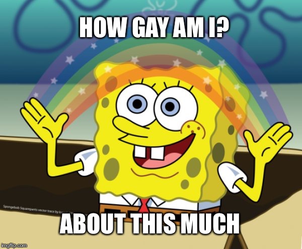 Spongebob | HOW GAY AM I? ABOUT THIS MUCH | image tagged in spongebob,memes | made w/ Imgflip meme maker