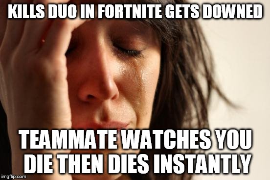 First World Problems Meme | KILLS DUO IN FORTNITE GETS DOWNED; TEAMMATE WATCHES YOU DIE THEN DIES INSTANTLY | image tagged in memes,first world problems | made w/ Imgflip meme maker
