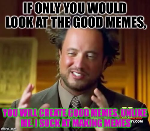 Ancient Aliens Meme | IF ONLY YOU WOULD LOOK AT THE GOOD MEMES, YOU WILL CREATE GOOD MEMES,
UNLIKE ME. I SUCK AT MAKING MEMES | image tagged in memes,ancient aliens | made w/ Imgflip meme maker
