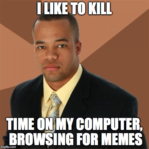 Successful Black Man Meme | I LIKE TO KILL; TIME ON MY COMPUTER, BROWSING FOR MEMES | image tagged in memes,successful black man | made w/ Imgflip meme maker