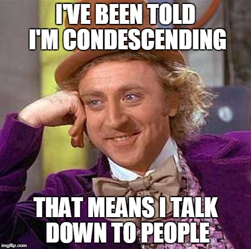 Creepy Condescending Wonka | I'VE BEEN TOLD I'M CONDESCENDING; THAT MEANS I TALK DOWN TO PEOPLE | image tagged in memes,creepy condescending wonka | made w/ Imgflip meme maker