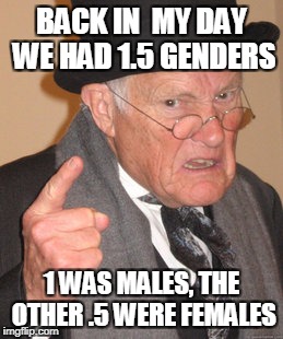 Back In My Day Meme | BACK IN  MY DAY WE HAD 1.5 GENDERS; 1 WAS MALES, THE OTHER .5 WERE FEMALES | image tagged in memes,back in my day | made w/ Imgflip meme maker