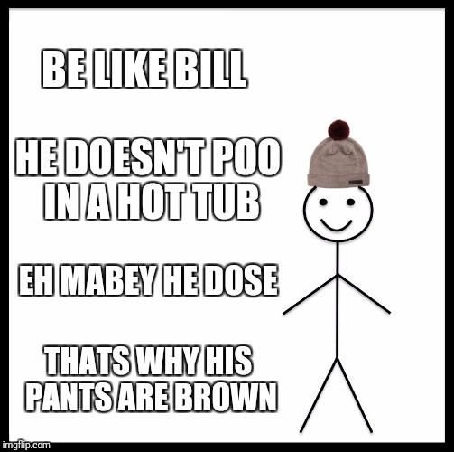 BE LIKE BILL HE DOESN'T POO IN A HOT TUB EH MABEY HE DOSE THATS WHY HIS PANTS ARE BROWN | image tagged in memes,be like bill | made w/ Imgflip meme maker