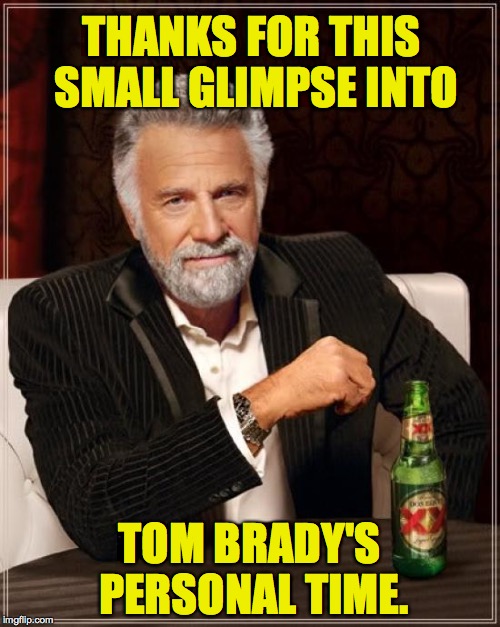 The Most Interesting Man In The World Meme | THANKS FOR THIS SMALL GLIMPSE INTO TOM BRADY'S PERSONAL TIME. | image tagged in memes,the most interesting man in the world | made w/ Imgflip meme maker