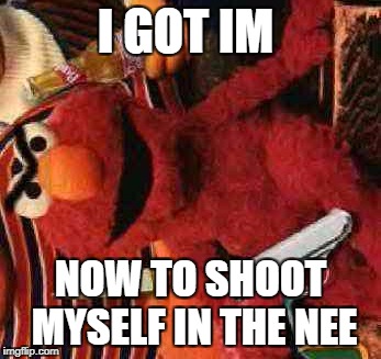 Gangsta Elmo | I GOT IM; NOW TO SHOOT MYSELF IN THE NEE | image tagged in gangsta elmo | made w/ Imgflip meme maker