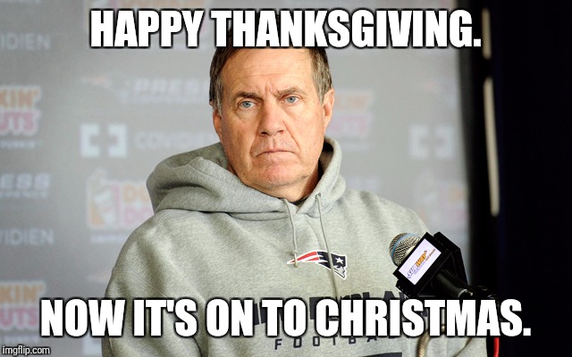 bill belichick | HAPPY THANKSGIVING. NOW IT'S ON TO CHRISTMAS. | image tagged in bill belichick | made w/ Imgflip meme maker